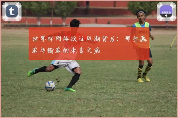 世界杯网络投注风潮背后：那些赢家与输家的未言之痛