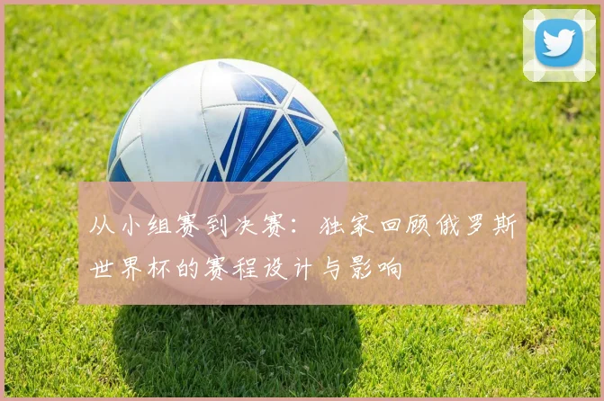 从小组赛到决赛：独家回顾俄罗斯世界杯的赛程设计与影响