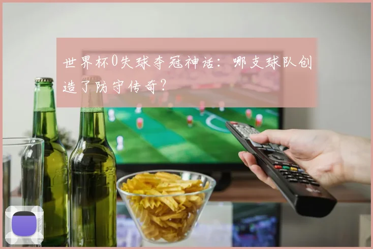世界杯0失球夺冠神话：哪支球队创造了防守传奇？