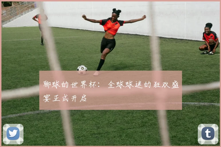 聊球的世界杯：全球球迷的狂欢盛宴正式开启